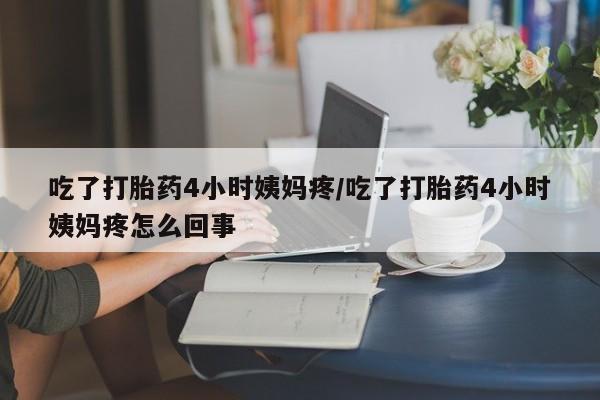 流产药货到付款吃了打胎药4小时姨妈疼/吃了打胎药4小时姨妈疼怎么回事