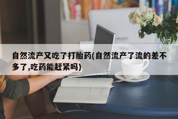流产药货到付款自然流产又吃了打胎药(自然流产了流的差不多了,吃药能赶紧吗)