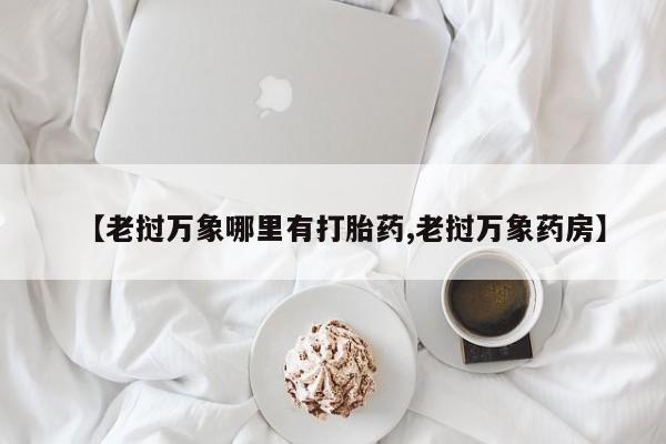 流产药货到付款【老挝万象哪里有打胎药,老挝万象药房】