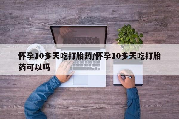 流产药货到付款怀孕10多天吃打胎药/怀孕10多天吃打胎药可以吗