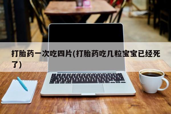 流产药货到付款打胎药一次吃四片(打胎药吃几粒宝宝已经死了)