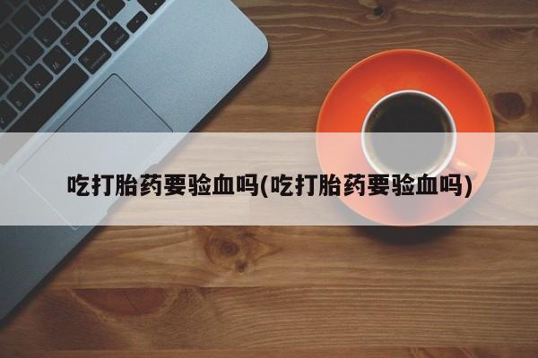流产药货到付款吃打胎药要验血吗(吃打胎药要验血吗)