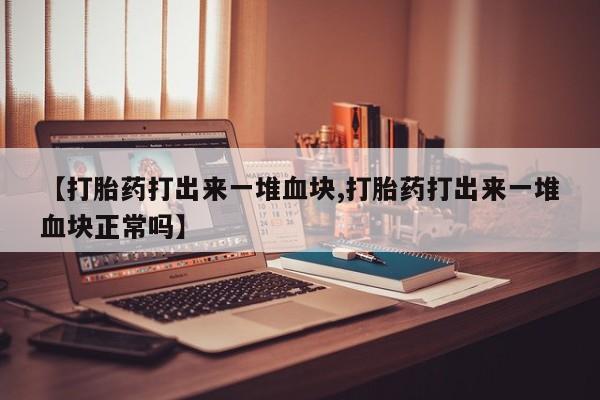 流产药货到付款【打胎药打出来一堆血块,打胎药打出来一堆血块正常吗】