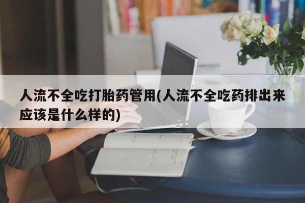 流产药货到付款人流不全吃打胎药管用(人流不全吃药排出来应该是什么样的)