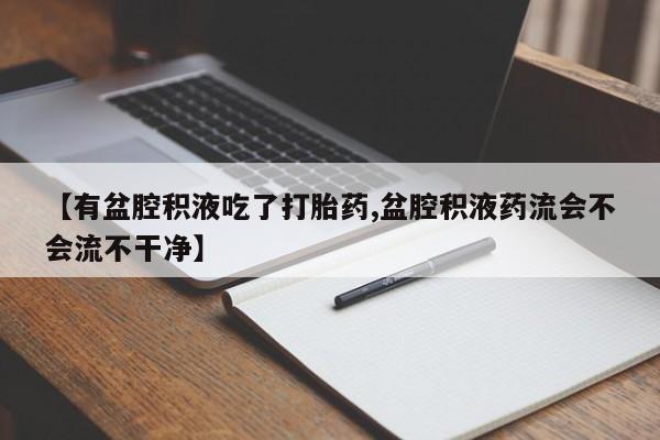 流产药货到付款【有盆腔积液吃了打胎药,盆腔积液药流会不会流不干净】