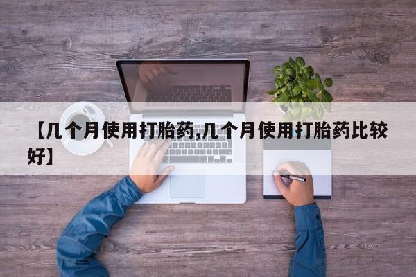 流产药货到付款【几个月使用打胎药,几个月使用打胎药比较好】