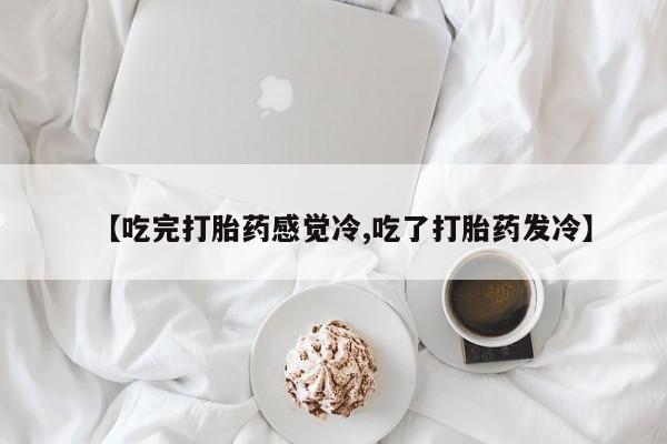 流产药货到付款【吃完打胎药感觉冷,吃了打胎药发冷】