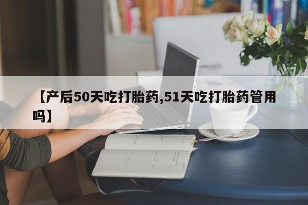 流产药货到付款【产后50天吃打胎药,51天吃打胎药管用吗】