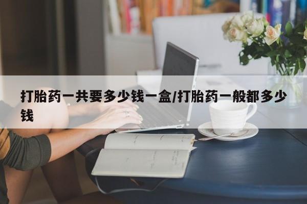 流产药货到付款打胎药一共要多少钱一盒/打胎药一般都多少钱
