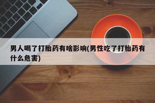 流产药货到付款男人喝了打胎药有啥影响(男性吃了打胎药有什么危害)