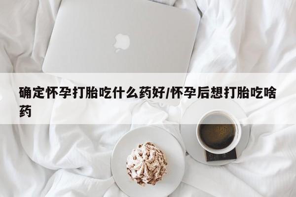 流产药货到付款确定怀孕打胎吃什么药好/怀孕后想打胎吃啥药