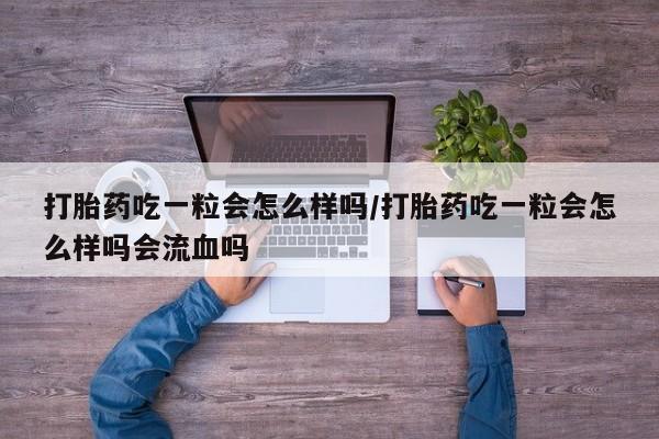 流产药货到付款打胎药吃一粒会怎么样吗/打胎药吃一粒会怎么样吗会流血吗