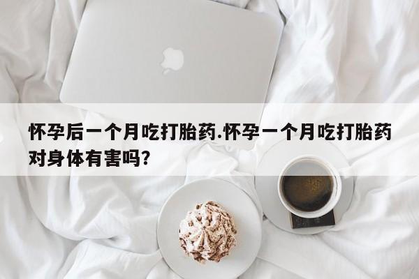 流产药货到付款怀孕后一个月吃打胎药.怀孕一个月吃打胎药对身体有害吗？