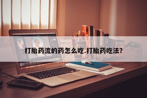 流产药货到付款打胎药流的药怎么吃.打胎药吃法？