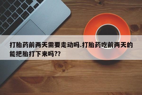 流产药货到付款打胎药前两天需要走动吗.打胎药吃前两天的能把胎打下来吗?？