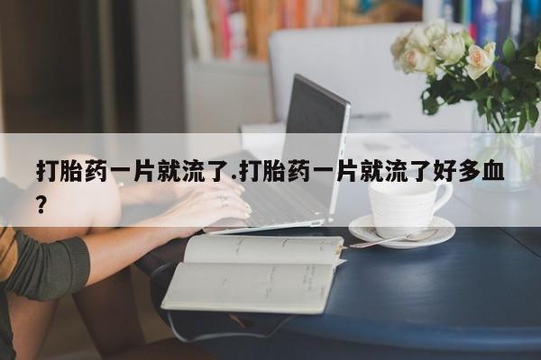 流产药货到付款打胎药一片就流了.打胎药一片就流了好多血？