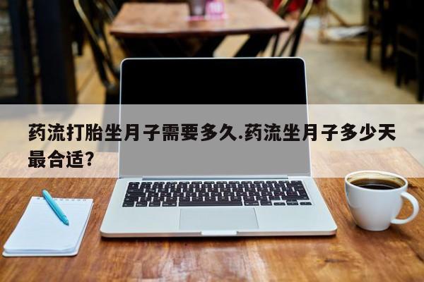 流产药货到付款药流打胎坐月子需要多久.药流坐月子多少天最合适？