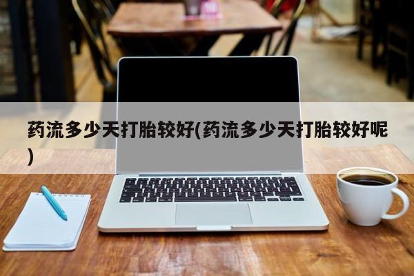 流产药货到付款药流多少天打胎较好(药流多少天打胎较好呢)