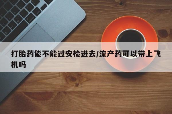 流产药货到付款打胎药能不能过安检进去/流产药可以带上飞机吗