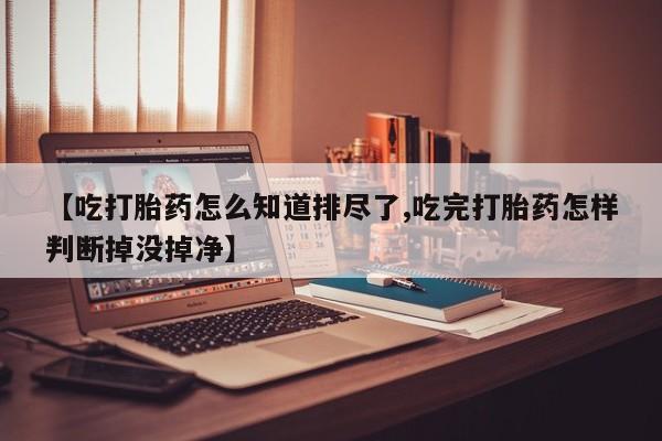流产药货到付款【吃打胎药怎么知道排尽了,吃完打胎药怎样判断掉没掉净】