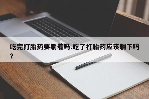 流产药货到付款吃完打胎药要躺着吗.吃了打胎药应该躺下吗？