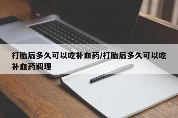 流产药货到付款打胎后多久可以吃补血药/打胎后多久可以吃补血药调理