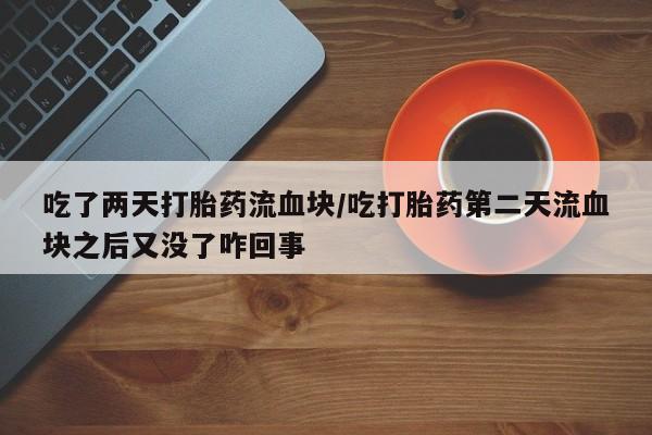 流产药货到付款吃了两天打胎药流血块/吃打胎药第二天流血块之后又没了咋回事