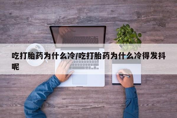 流产药货到付款吃打胎药为什么冷/吃打胎药为什么冷得发抖呢
