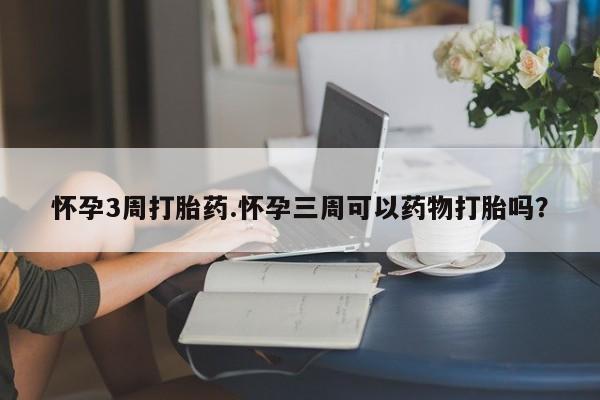 流产药货到付款怀孕3周打胎药.怀孕三周可以药物打胎吗？