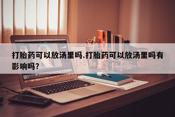 流产药货到付款打胎药可以放汤里吗.打胎药可以放汤里吗有影响吗？