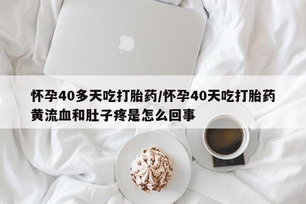 流产药货到付款怀孕40多天吃打胎药/怀孕40天吃打胎药黄流血和肚子疼是怎么回事