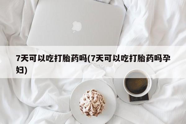 流产药货到付款7天可以吃打胎药吗(7天可以吃打胎药吗孕妇)