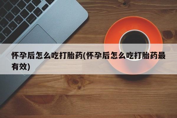 流产药货到付款怀孕后怎么吃打胎药(怀孕后怎么吃打胎药最有效)