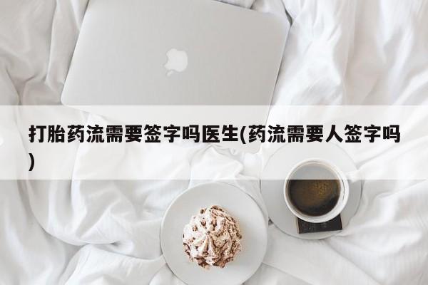 流产药货到付款打胎药流需要签字吗医生(药流需要人签字吗)