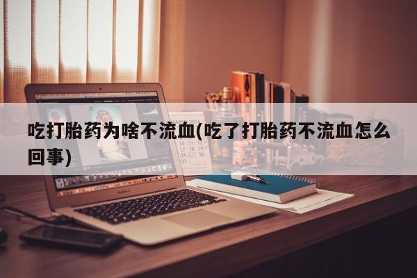 流产药货到付款吃打胎药为啥不流血(吃了打胎药不流血怎么回事)