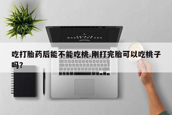 流产药货到付款吃打胎药后能不能吃桃.刚打完胎可以吃桃子吗？
