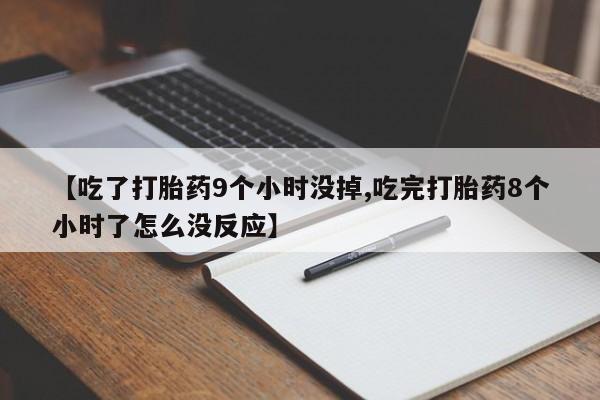 流产药货到付款【吃了打胎药9个小时没掉,吃完打胎药8个小时了怎么没反应】