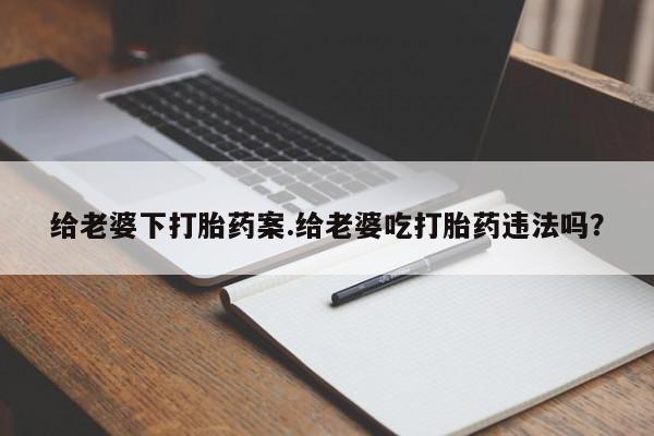 流产药货到付款给老婆下打胎药案.给老婆吃打胎药违法吗？
