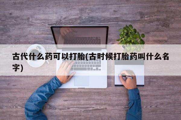 流产药货到付款古代什么药可以打胎(古时候打胎药叫什么名字)