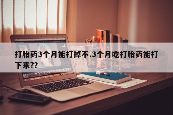 流产药货到付款打胎药3个月能打掉不.3个月吃打胎药能打下来?？