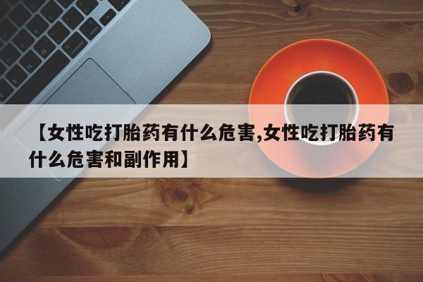 流产药货到付款【女性吃打胎药有什么危害,女性吃打胎药有什么危害和副作用】