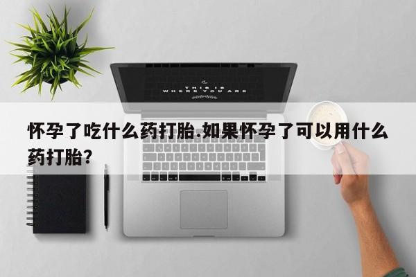 流产药货到付款怀孕了吃什么药打胎.如果怀孕了可以用什么药打胎？