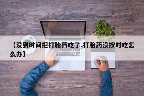 流产药货到付款【没到时间把打胎药吃了,打胎药没按时吃怎么办】