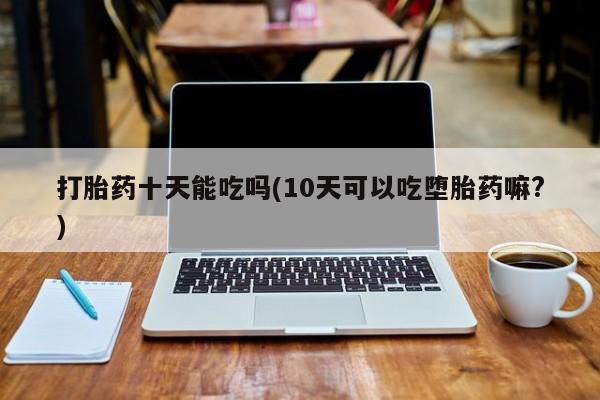 流产药货到付款打胎药十天能吃吗(10天可以吃堕胎药嘛?)