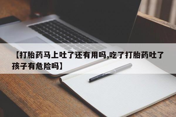 流产药货到付款【打胎药马上吐了还有用吗,吃了打胎药吐了孩子有危险吗】