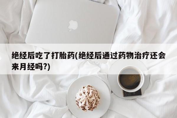 流产药货到付款绝经后吃了打胎药(绝经后通过药物治疗还会来月经吗?)