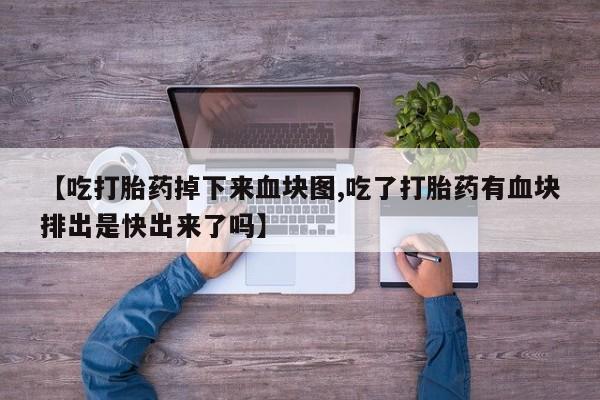 流产药货到付款【吃打胎药掉下来血块图,吃了打胎药有血块排出是快出来了吗】