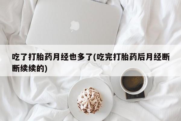 流产药货到付款吃了打胎药月经也多了(吃完打胎药后月经断断续续的)