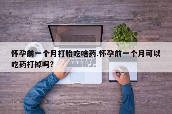流产药货到付款怀孕前一个月打胎吃啥药.怀孕前一个月可以吃药打掉吗?