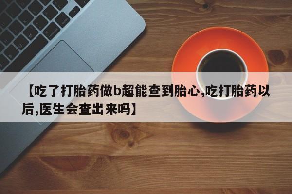 流产药货到付款【吃了打胎药做b超能查到胎心,吃打胎药以后,医生会查出来吗】